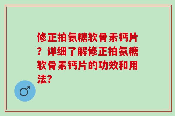 修正拍氨糖软骨素钙片？详细了解修正拍氨糖软骨素钙片的功效和用法？