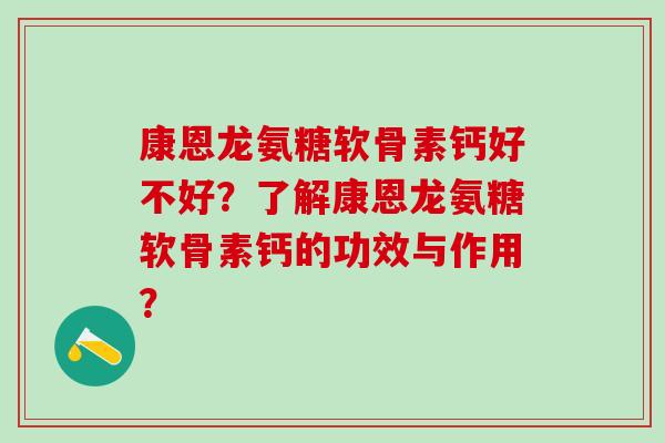 康恩龙氨糖软骨素钙好不好？了解康恩龙氨糖软骨素钙的功效与作用？
