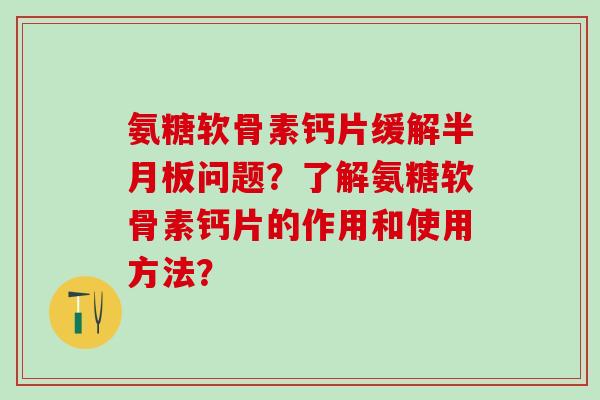 氨糖软骨素钙片缓解半月板问题？了解氨糖软骨素钙片的作用和使用方法？