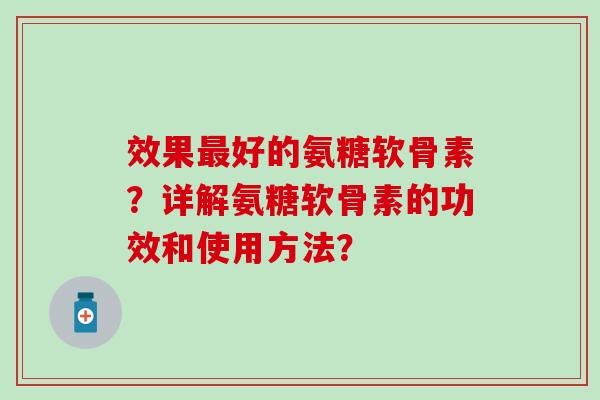 效果最好的氨糖软骨素？详解氨糖软骨素的功效和使用方法？