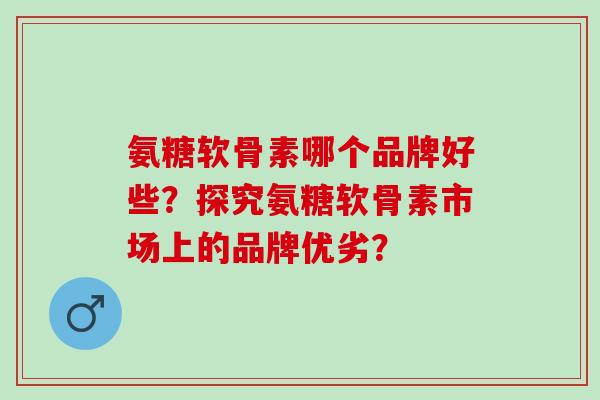 氨糖软骨素哪个品牌好些？探究氨糖软骨素市场上的品牌优劣？