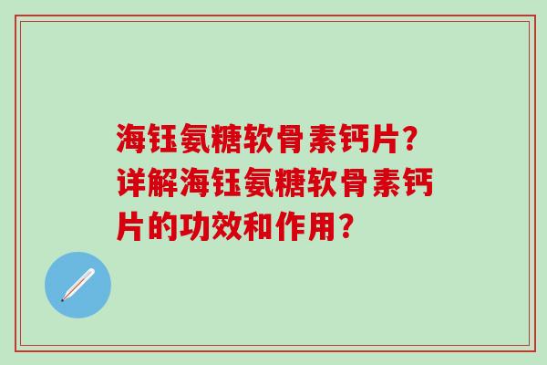 海钰氨糖软骨素钙片？详解海钰氨糖软骨素钙片的功效和作用？