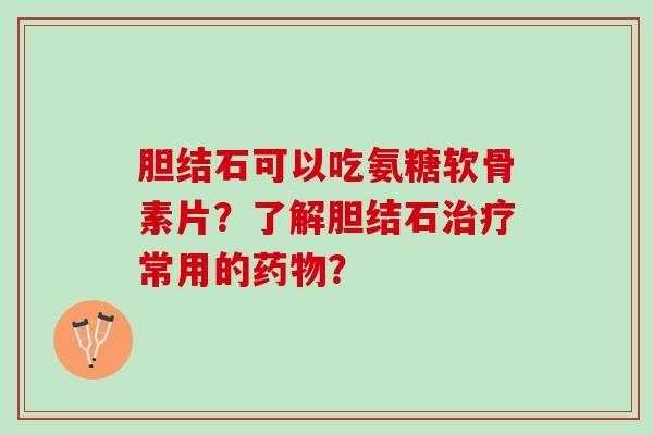 胆结石可以吃氨糖软骨素片？了解胆结石治疗常用的药物？