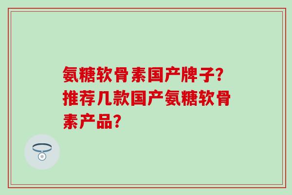 氨糖软骨素国产牌子？推荐几款国产氨糖软骨素产品？