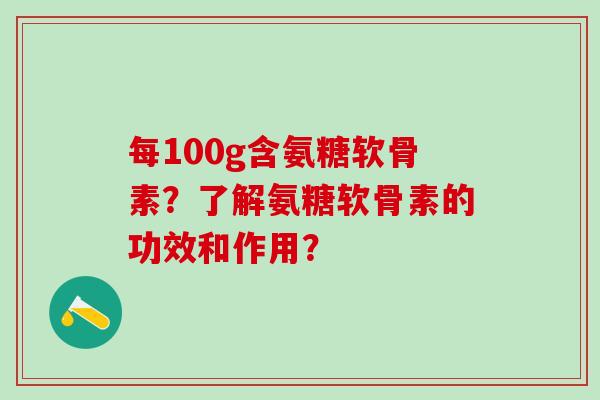 每100g含氨糖软骨素？了解氨糖软骨素的功效和作用？