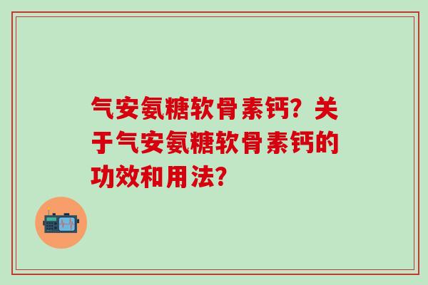 气安氨糖软骨素钙?关于气安氨糖软骨素钙的功效和用法? 气安氨糖软骨素钙?关于气安氨糖软骨素钙的功效和用法?