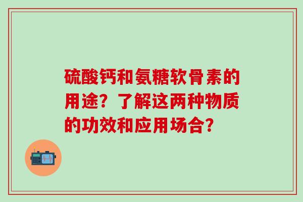 硫酸钙和氨糖软骨素的用途？了解这两种物质的功效和应用场合？