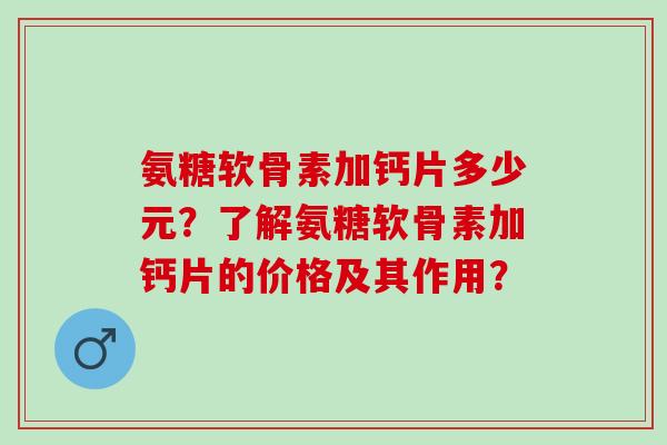 氨糖软骨素加钙片多少元？了解氨糖软骨素加钙片的价格及其作用？