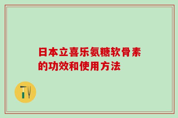 日本立喜乐氨糖软骨素的功效和使用方法