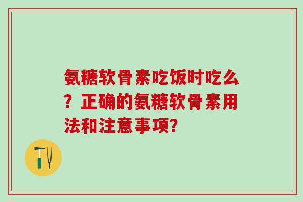 氨糖软骨素吃饭时吃么？正确的氨糖软骨素用法和注意事项？