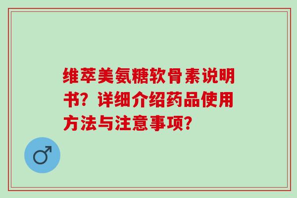 维萃美氨糖软骨素说明书？详细介绍药品使用方法与注意事项？