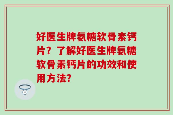 好医生牌氨糖软骨素钙片？了解好医生牌氨糖软骨素钙片的功效和使用方法？