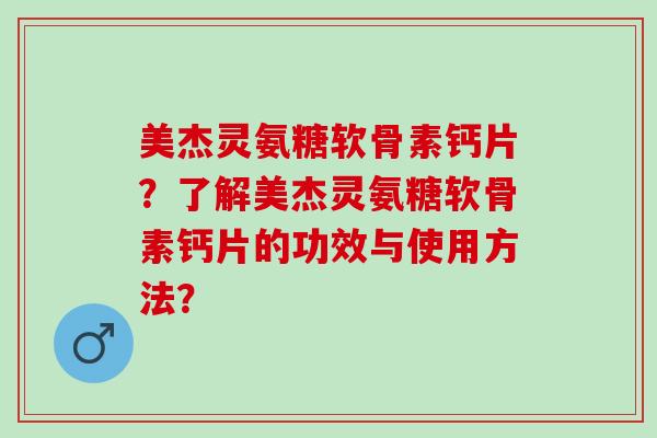 美杰灵氨糖软骨素钙片？了解美杰灵氨糖软骨素钙片的功效与使用方法？