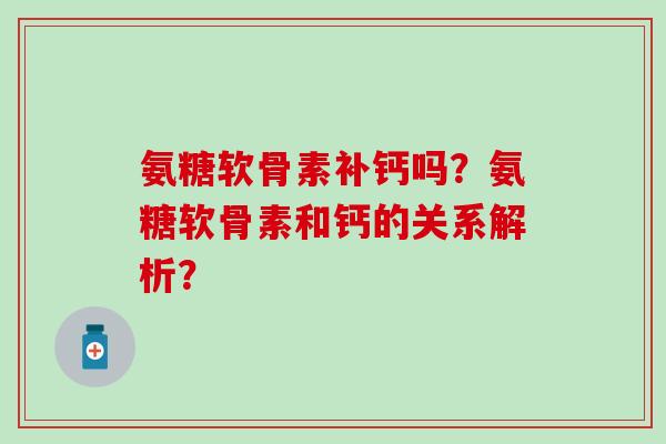 氨糖软骨素补钙吗？氨糖软骨素和钙的关系解析？