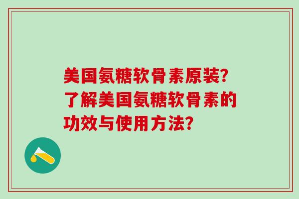 美国氨糖软骨素原装？了解美国氨糖软骨素的功效与使用方法？