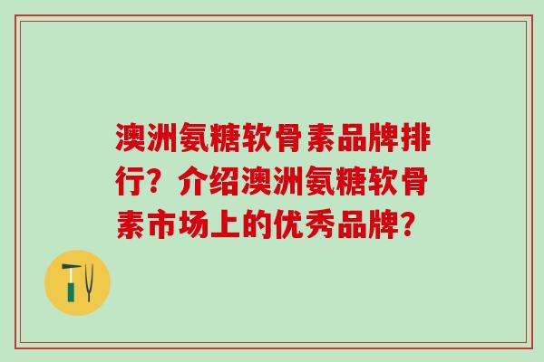 澳洲氨糖软骨素品牌排行?介绍澳洲氨糖软骨素市场上的优秀品牌? 澳洲氨糖软骨素品牌排行?介绍澳洲氨糖软骨素市场上的优秀品牌?