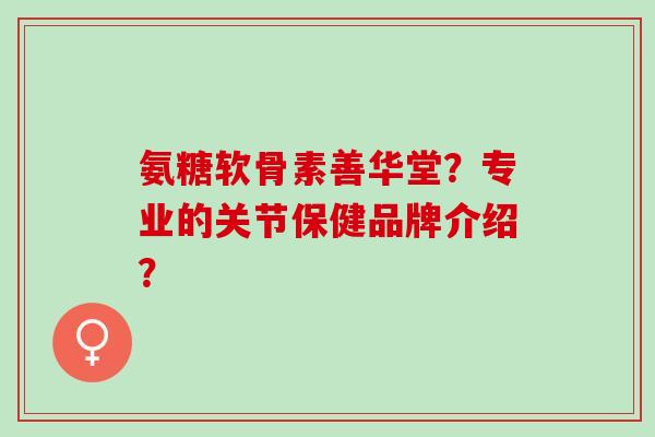 氨糖软骨素善华堂？专业的关节保健品牌介绍？