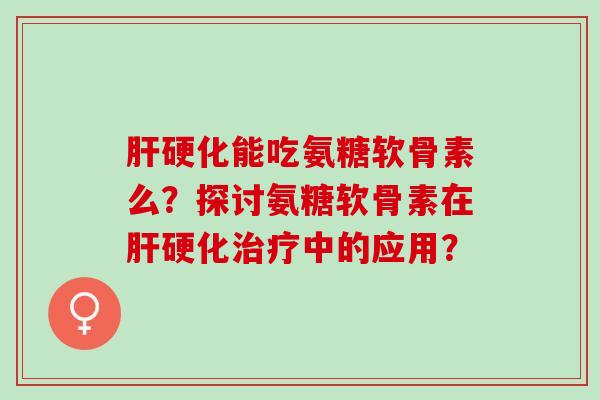 肝硬化能吃氨糖软骨素么？探讨氨糖软骨素在肝硬化治疗中的应用？
