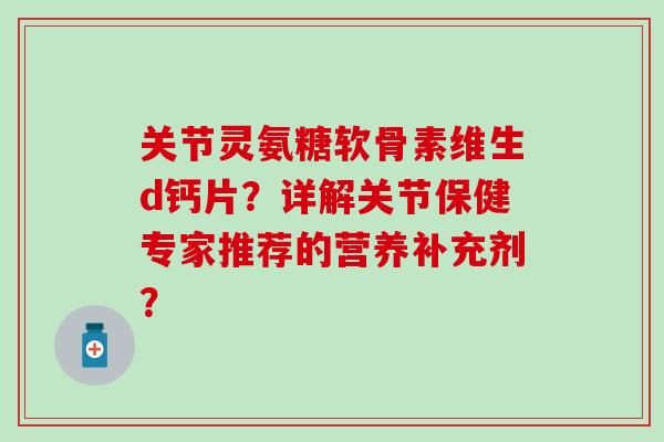 关节灵氨糖软骨素维生d钙片？详解关节保健专家推荐的营养补充剂？
