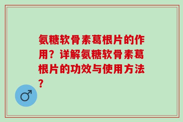 氨糖软骨素葛根片的作用？详解氨糖软骨素葛根片的功效与使用方法？