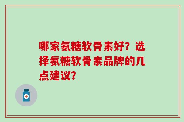哪家氨糖软骨素好？选择氨糖软骨素品牌的几点建议？