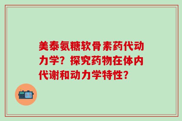 美泰氨糖软骨素药代动力学?探究在体内代谢和动力学特性? 美泰氨糖软骨素药代动力学?探究在体内代谢和动力学特性?