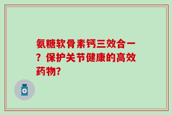 氨糖软骨素钙三效合一？保护关节健康的高效药物？