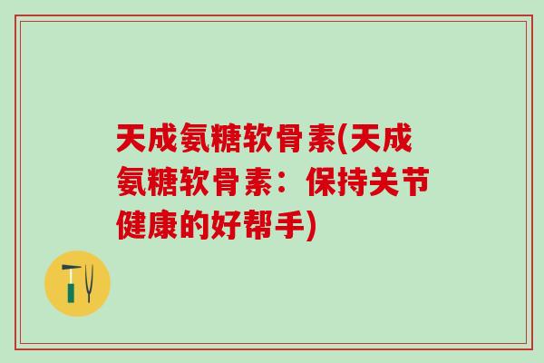 天成氨糖软骨素(天成氨糖软骨素:保持关节健康的好帮手) 天成氨糖软骨素(天成氨糖软骨素:保持关节健康的好帮手)