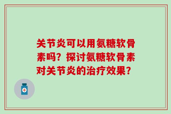关节炎可以用氨糖软骨素吗？探讨氨糖软骨素对关节炎的治疗效果？