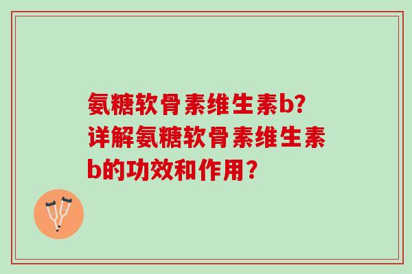 氨糖软骨素维生素b？详解氨糖软骨素维生素b的功效和作用？