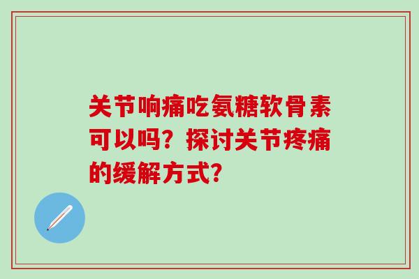 关节响痛吃氨糖软骨素可以吗？探讨关节的缓解方式？