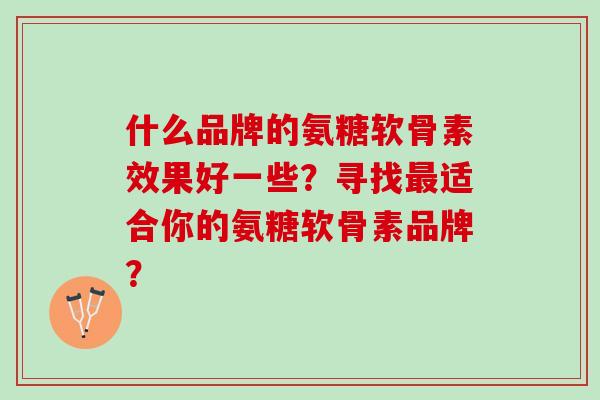 什么品牌的氨糖软骨素效果好一些？寻找适合你的氨糖软骨素品牌？