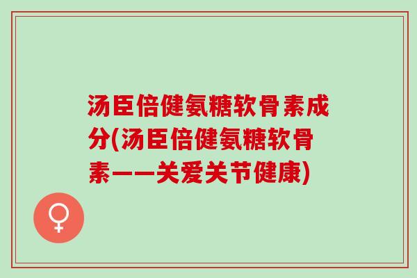 汤臣倍健氨糖软骨素成分(汤臣倍健氨糖软骨素——关爱关节健康)
