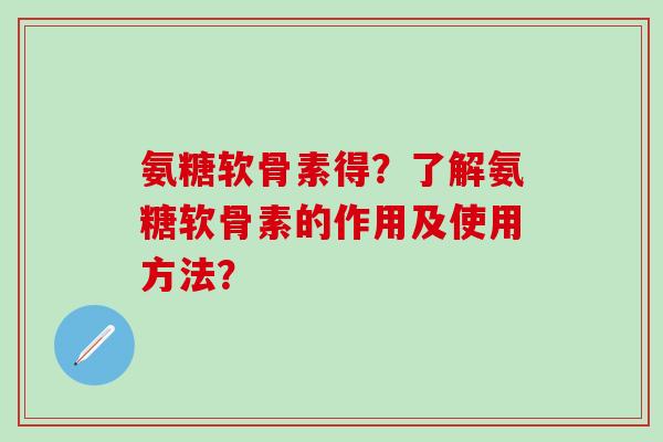 氨糖软骨素得？了解氨糖软骨素的作用及使用方法？