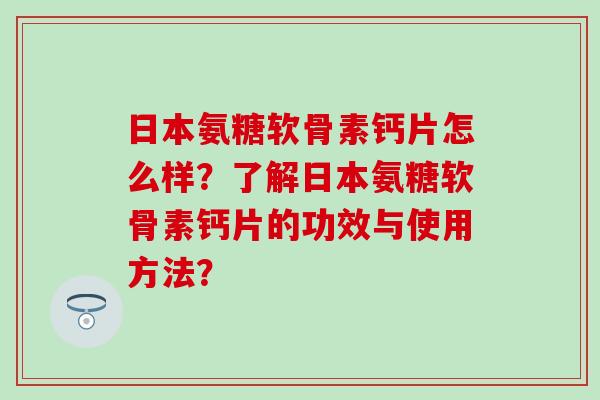 日本氨糖软骨素钙片怎么样？了解日本氨糖软骨素钙片的功效与使用方法？