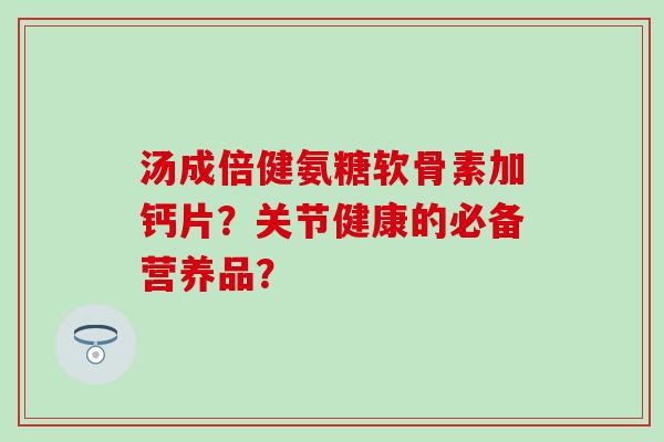 汤成倍健氨糖软骨素加钙片?关节健康的必备营养品? 汤成倍健氨糖软骨素加钙片?关节健康的必备营养品?