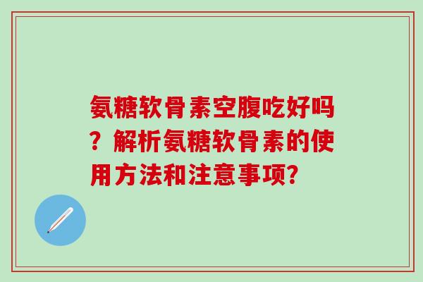 氨糖软骨素空腹吃好吗？解析氨糖软骨素的使用方法和注意事项？