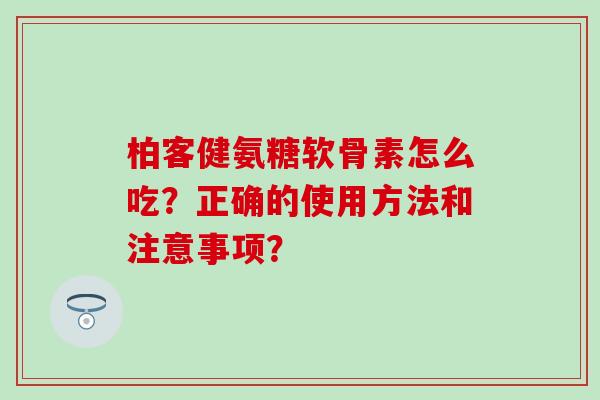 柏客健氨糖软骨素怎么吃?正确的使用方法和注意事项? 柏客健氨糖软骨素怎么吃?正确的使用方法和注意事项?