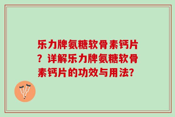 乐力牌氨糖软骨素钙片?详解乐力牌氨糖软骨素钙片的功效与用法? 乐力牌氨糖软骨素钙片?详解乐力牌氨糖软骨素钙片的功效与用法?