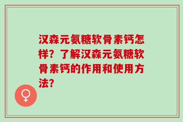 汉森元氨糖软骨素钙怎样？了解汉森元氨糖软骨素钙的作用和使用方法？
