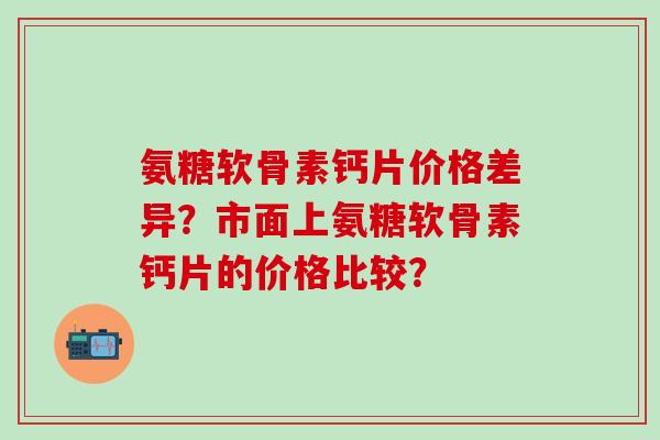 氨糖软骨素钙片价格差异？市面上氨糖软骨素钙片的价格比较？