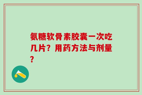 氨糖软骨素胶囊一次吃几片？用药方法与剂量？