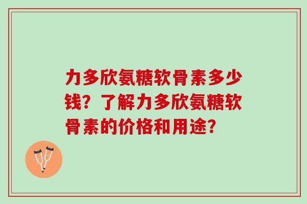 力多欣氨糖软骨素多少钱？了解力多欣氨糖软骨素的价格和用途？