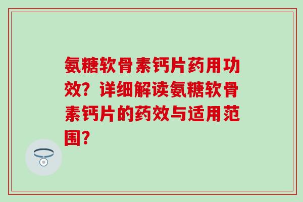 氨糖软骨素钙片药用功效？详细解读氨糖软骨素钙片的药效与适用范围？
