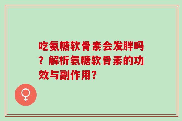 吃氨糖软骨素会发胖吗？解析氨糖软骨素的功效与副作用？