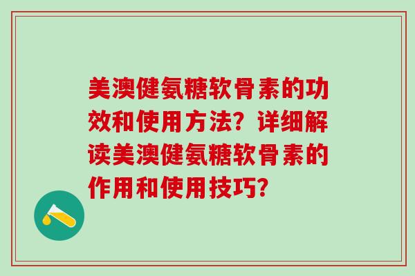 美澳健氨糖软骨素的功效和使用方法？详细解读美澳健氨糖软骨素的作用和使用技巧？