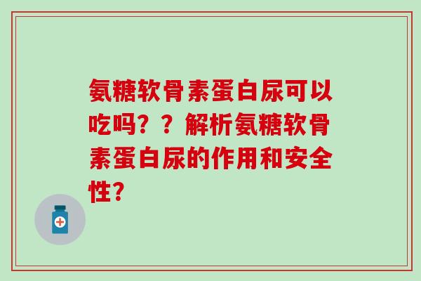 氨糖软骨素蛋白尿可以吃吗？？解析氨糖软骨素蛋白尿的作用和安全性？