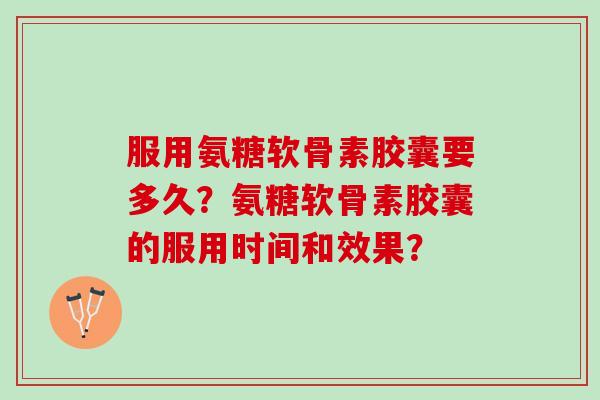 服用氨糖软骨素胶囊要多久？氨糖软骨素胶囊的服用时间和效果？