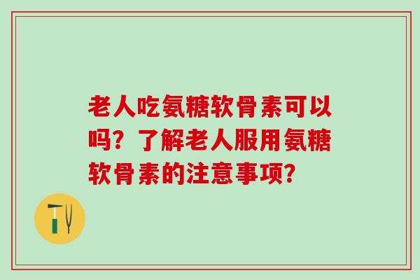 老人吃氨糖软骨素可以吗？了解老人服用氨糖软骨素的注意事项？