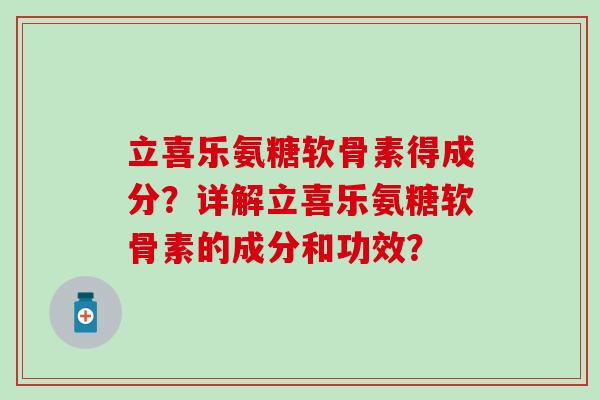 立喜乐氨糖软骨素得成分？详解立喜乐氨糖软骨素的成分和功效？